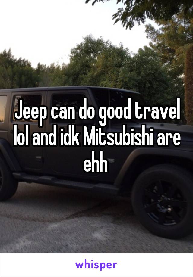 Jeep can do good travel lol and idk Mitsubishi are ehh 