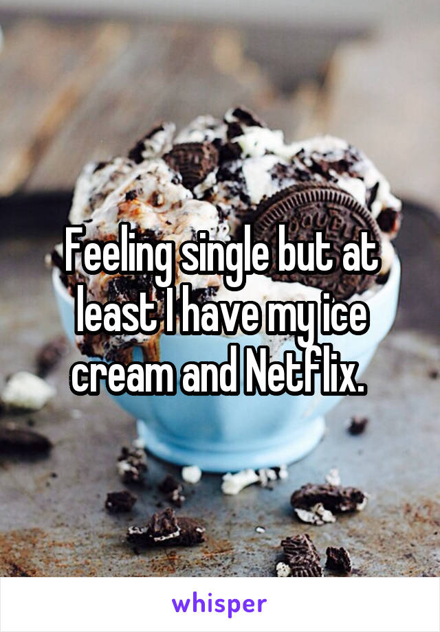 Feeling single but at least I have my ice cream and Netflix. 