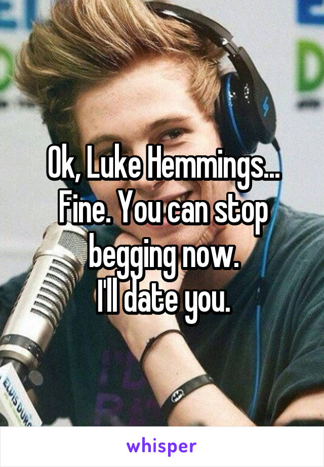 Ok, Luke Hemmings...
Fine. You can stop
begging now.
I'll date you.