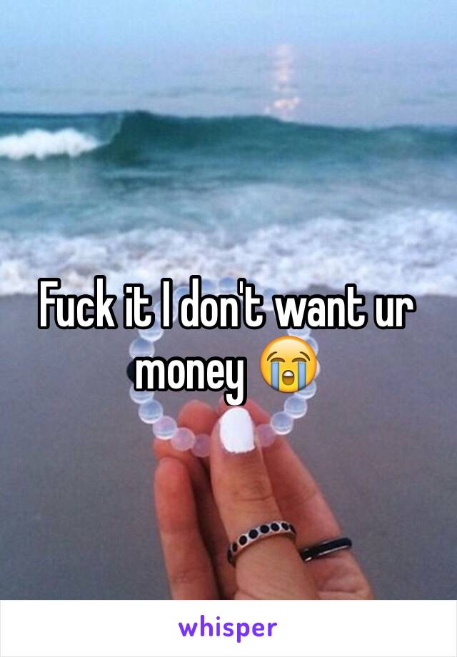 Fuck it I don't want ur money 😭
