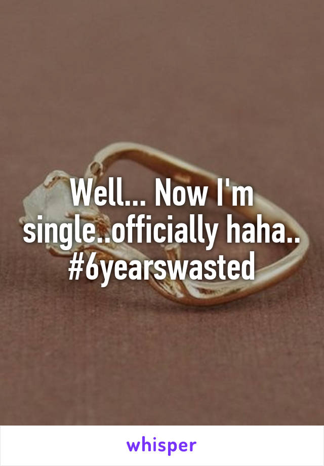 Well... Now I'm single..officially haha.. #6yearswasted