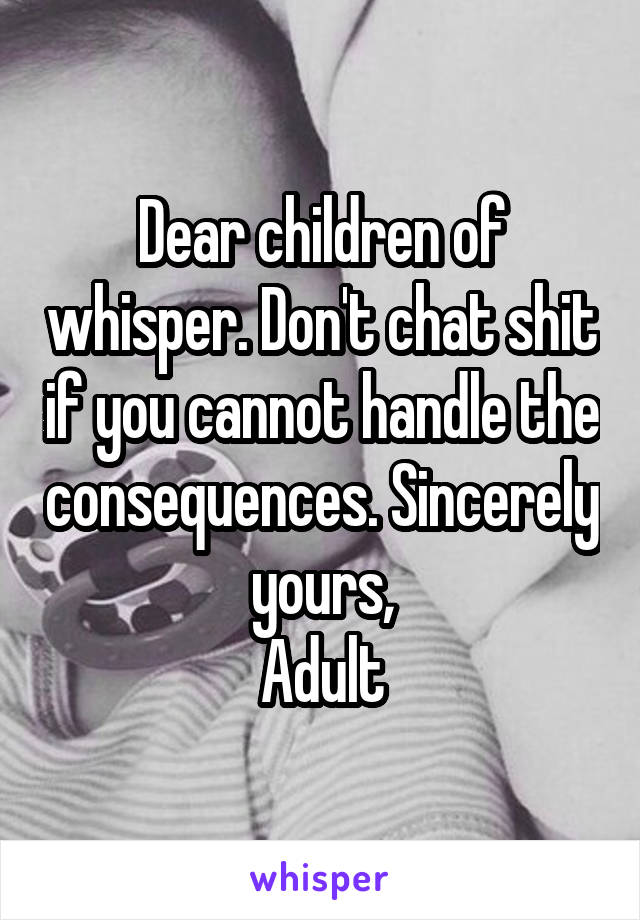 Dear children of whisper. Don't chat shit if you cannot handle the consequences. Sincerely yours,
Adult