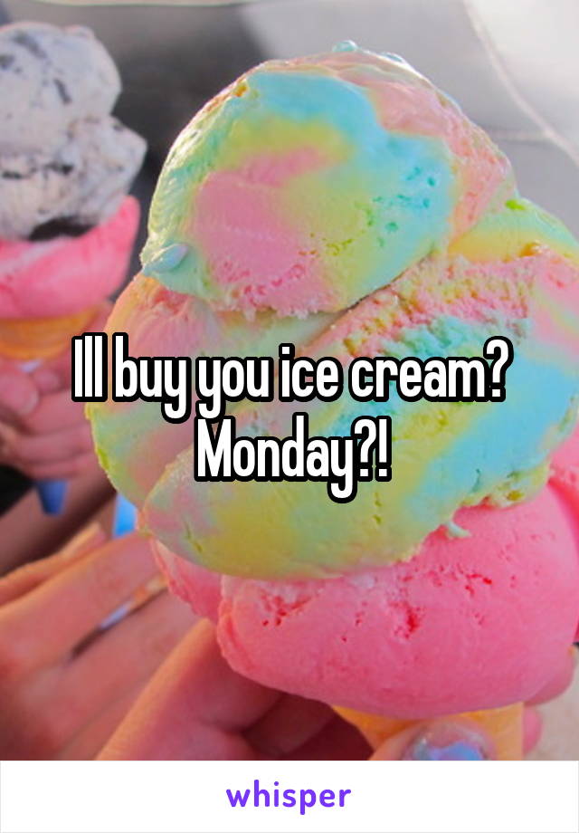 Ill buy you ice cream? Monday?!