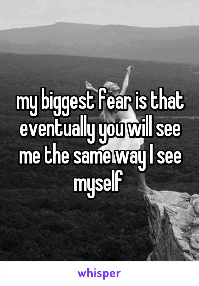 my biggest fear is that eventually you will see me the same way I see myself 