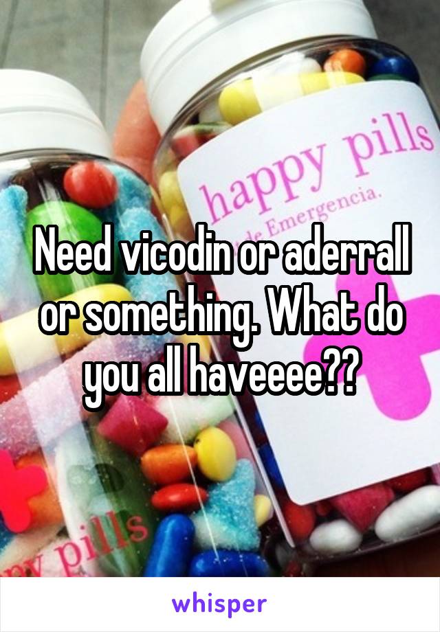 Need vicodin or aderrall or something. What do you all haveeee??