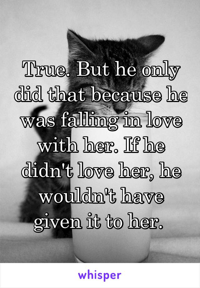 True. But he only did that because he was falling in love with her. If he didn't love her, he wouldn't have given it to her. 