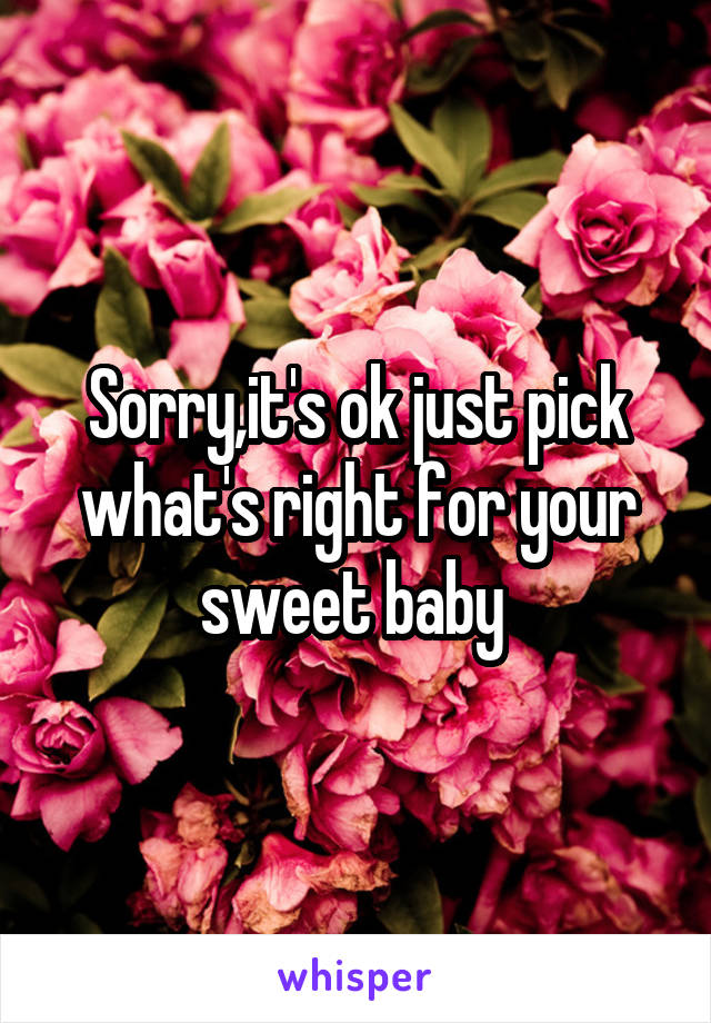 Sorry,it's ok just pick what's right for your sweet baby 