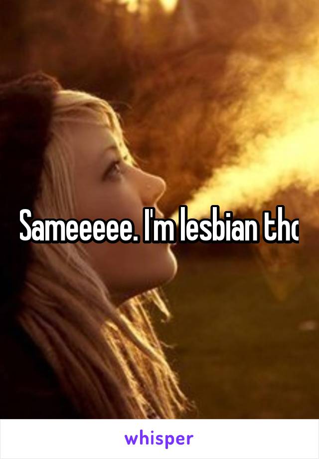 Sameeeee. I'm lesbian tho