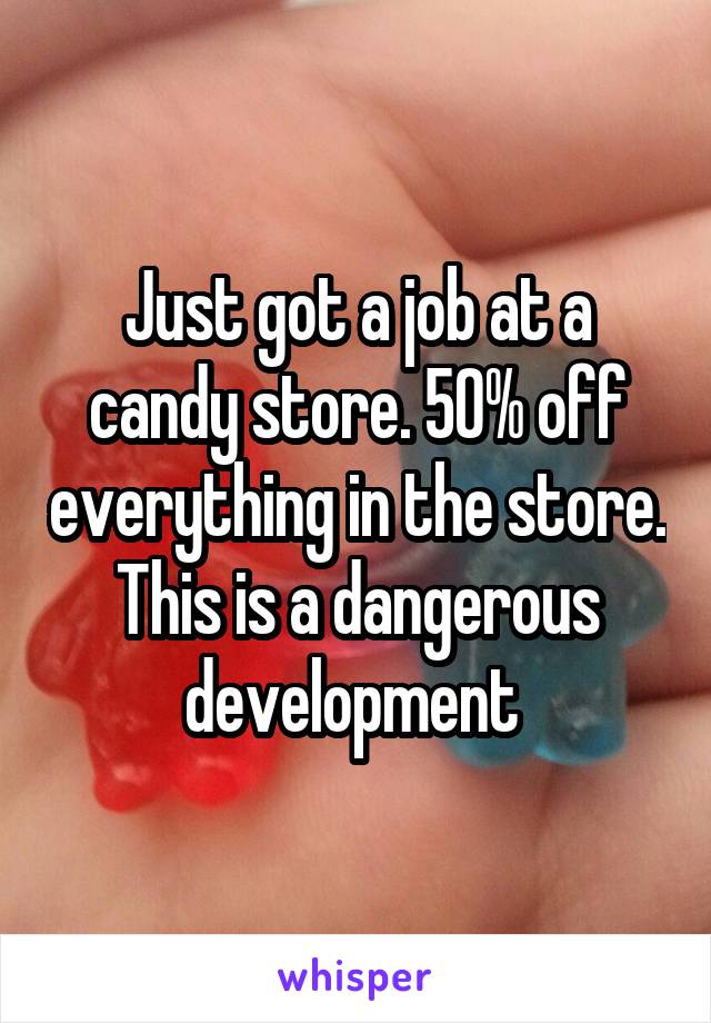 Just got a job at a candy store. 50% off everything in the store. This is a dangerous development 