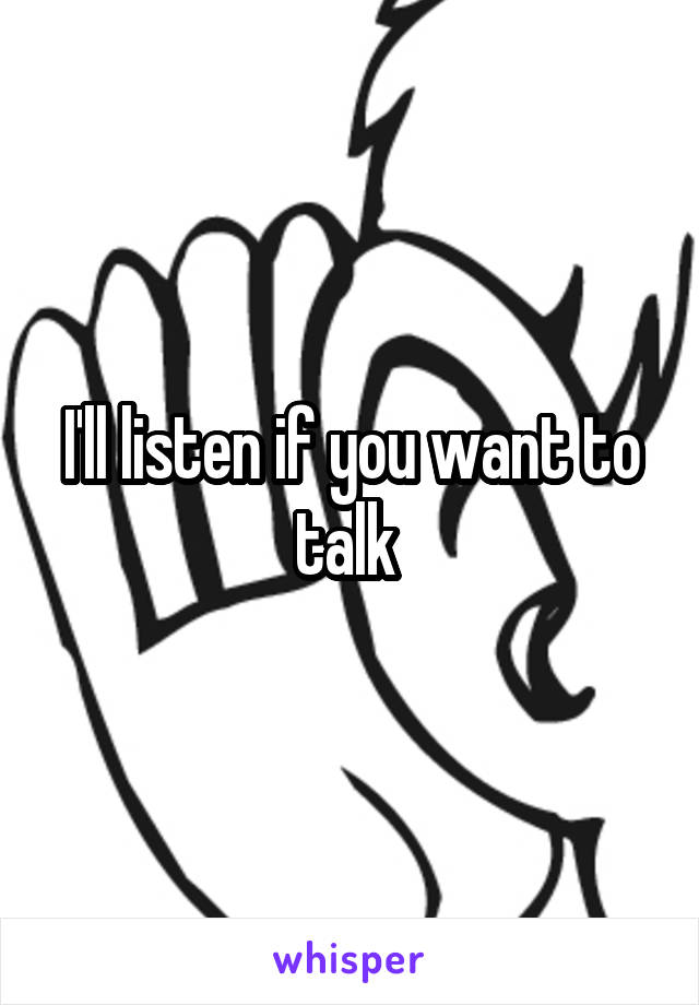 I'll listen if you want to talk 