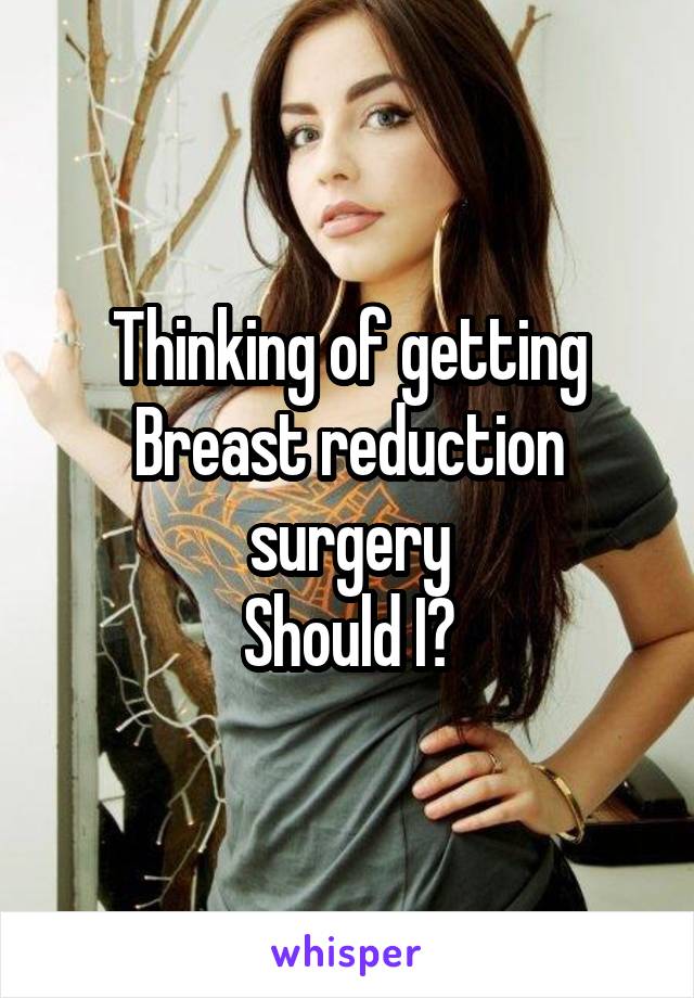 Thinking of getting
Breast reduction surgery
Should I?