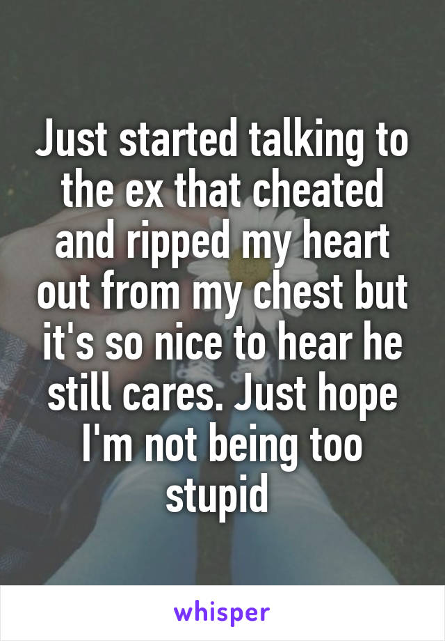 Just started talking to the ex that cheated and ripped my heart out from my chest but it's so nice to hear he still cares. Just hope I'm not being too stupid 