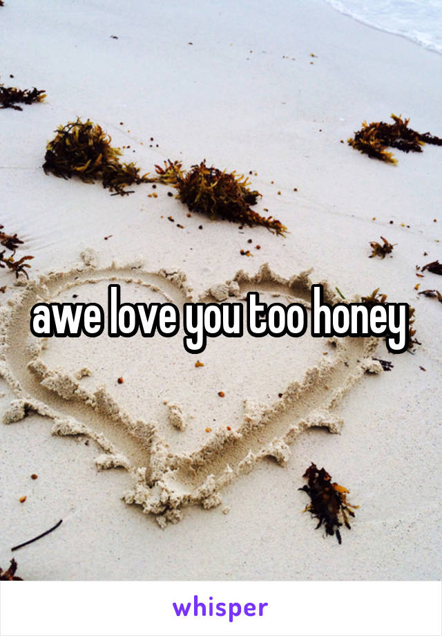 awe love you too honey 