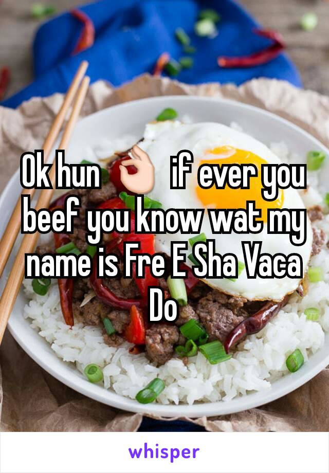 Ok hun 👌 if ever you beef you know wat my name is Fre E Sha Vaca Do