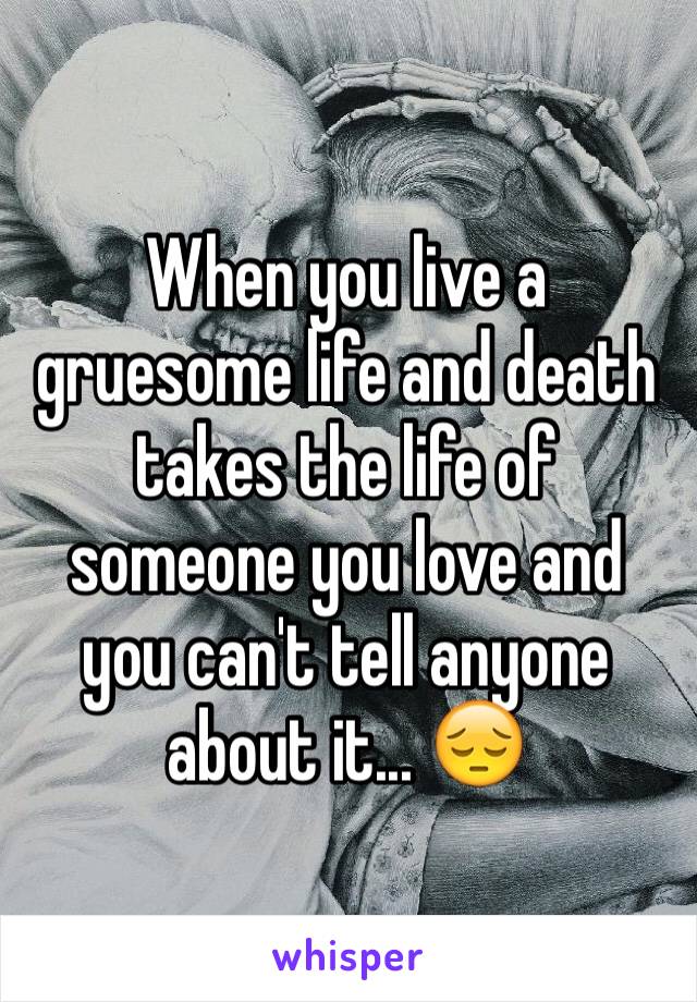 When you live a gruesome life and death takes the life of someone you love and you can't tell anyone about it... 😔