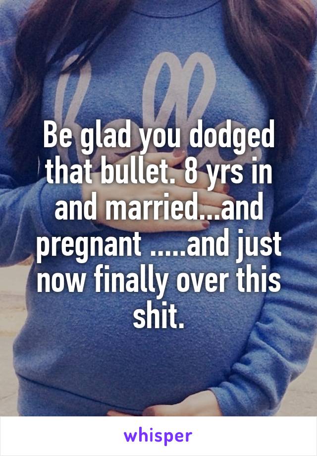 Be glad you dodged that bullet. 8 yrs in and married...and pregnant .....and just now finally over this shit.