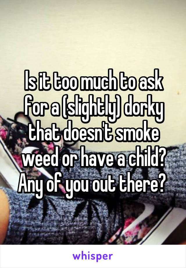 Is it too much to ask for a (slightly) dorky that doesn't smoke weed or have a child? Any of you out there? 