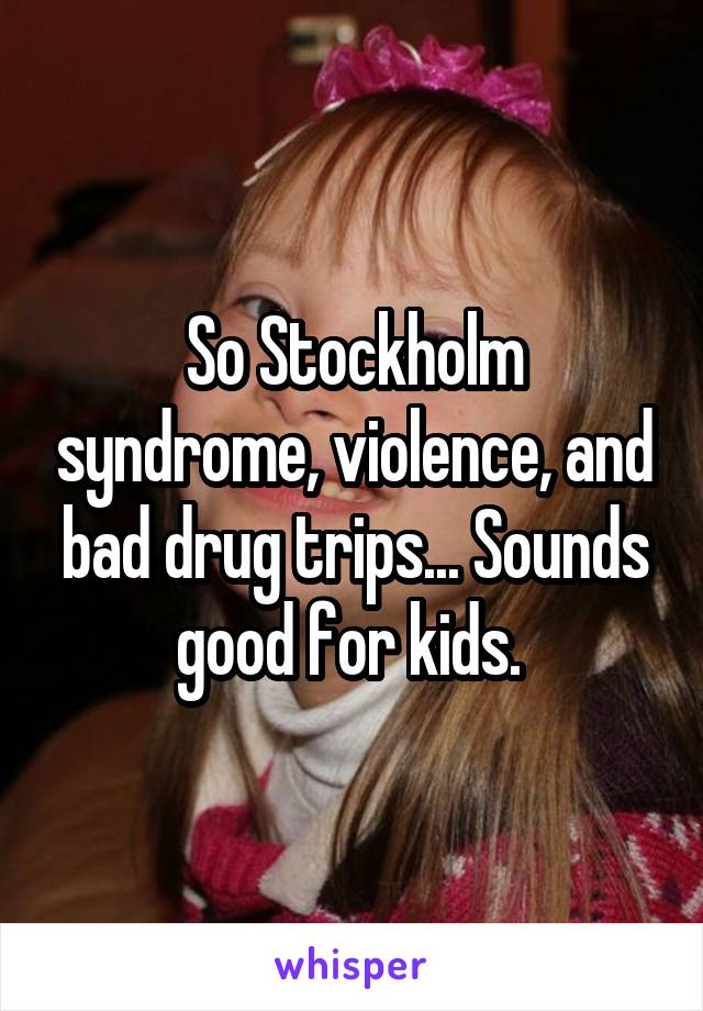 So Stockholm syndrome, violence, and bad drug trips... Sounds good for kids. 