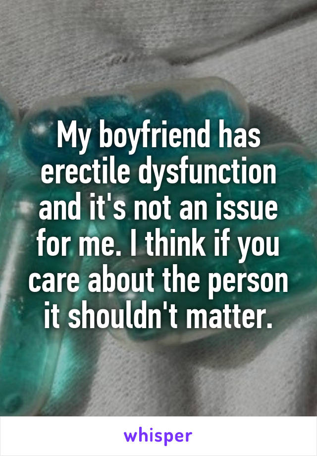 My boyfriend has erectile dysfunction and it's not an issue for me. I think if you care about the person it shouldn't matter.