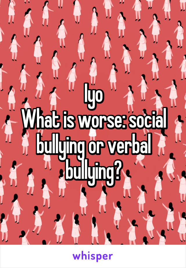 Iyo
What is worse: social bullying or verbal bullying?