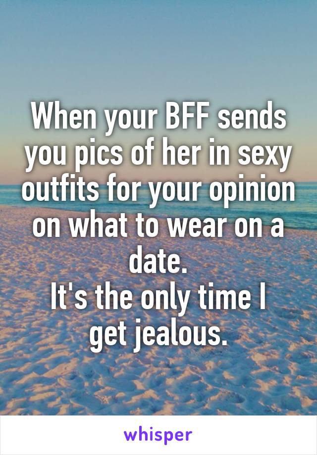 When your BFF sends you pics of her in sexy outfits for your opinion on what to wear on a date.
It's the only time I get jealous.