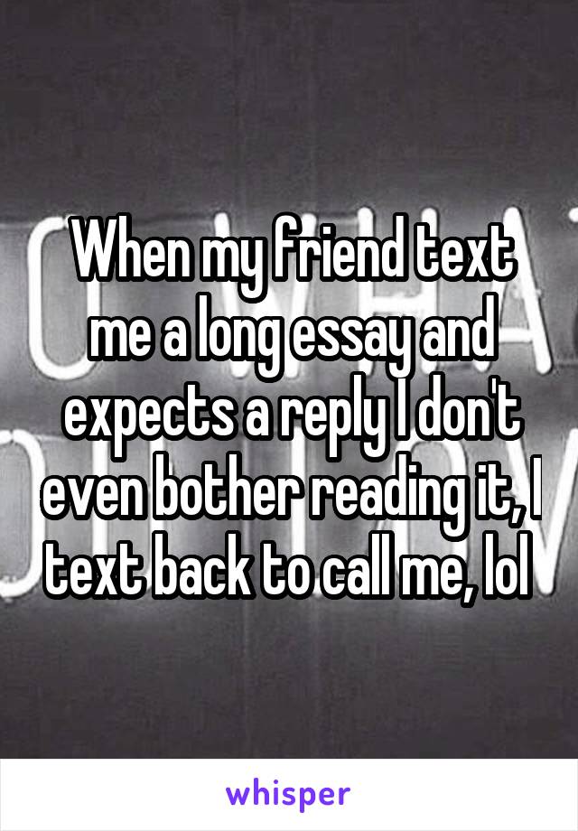 When my friend text me a long essay and expects a reply I don't even bother reading it, I text back to call me, lol 