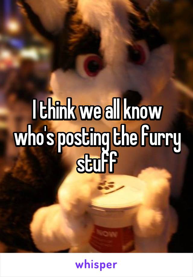I think we all know who's posting the furry stuff