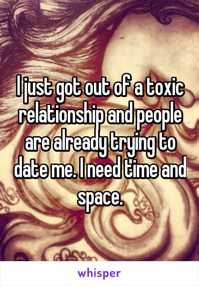 I just got out of a toxic relationship and people are already trying to date me. I need time and space.