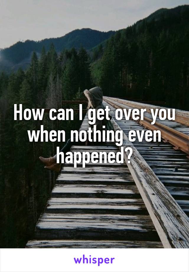 How can I get over you when nothing even happened?