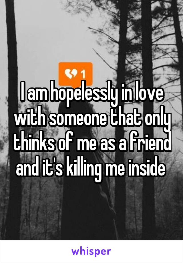 I am hopelessly in love with someone that only thinks of me as a friend and it's killing me inside 