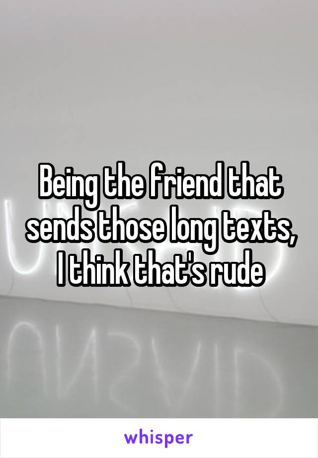 Being the friend that sends those long texts, I think that's rude