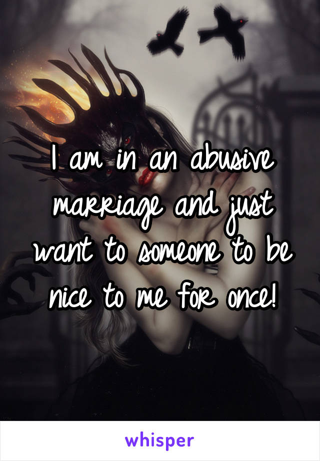 I am in an abusive marriage and just want to someone to be nice to me for once!