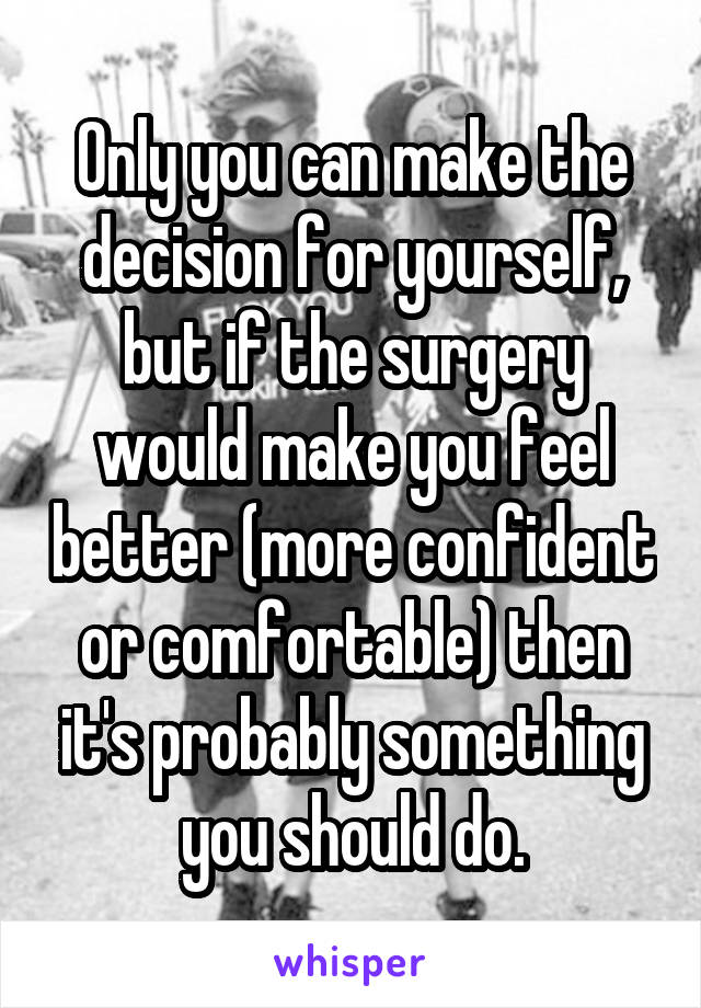 Only you can make the decision for yourself, but if the surgery would make you feel better (more confident or comfortable) then it's probably something you should do.