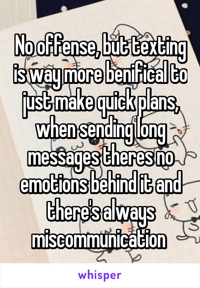 No offense, but texting is way more benifical to just make quick plans, when sending long messages theres no emotions behind it and there's always miscommunication 