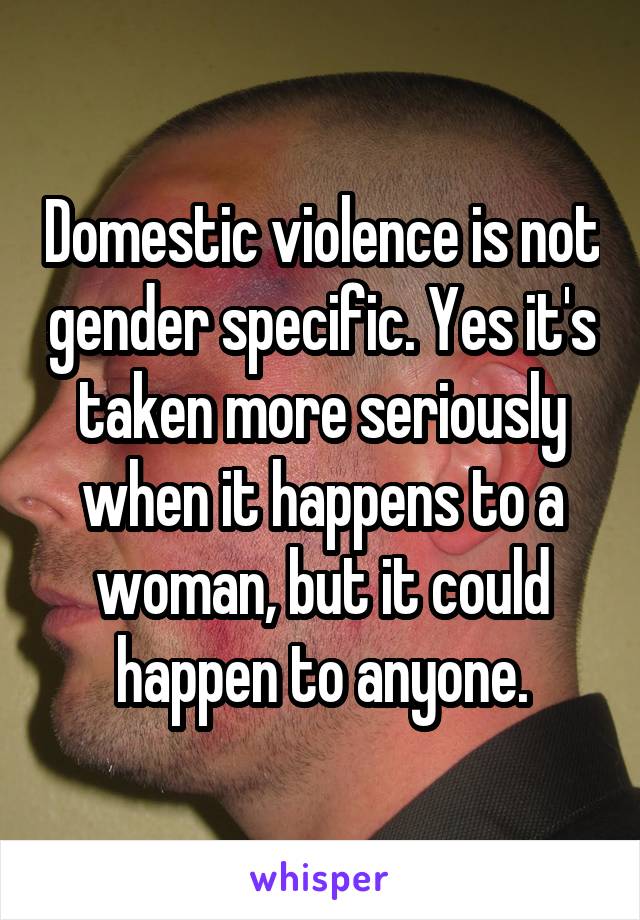 Domestic violence is not gender specific. Yes it's taken more seriously when it happens to a woman, but it could happen to anyone.