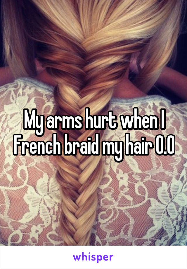 My arms hurt when I French braid my hair 0.0