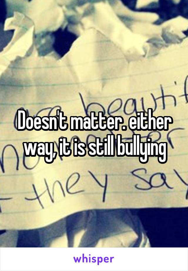 Doesn't matter. either way, it is still bullying