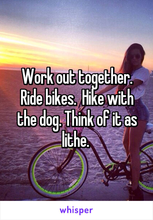 Work out together. Ride bikes.  Hike with the dog. Think of it as lithe. 