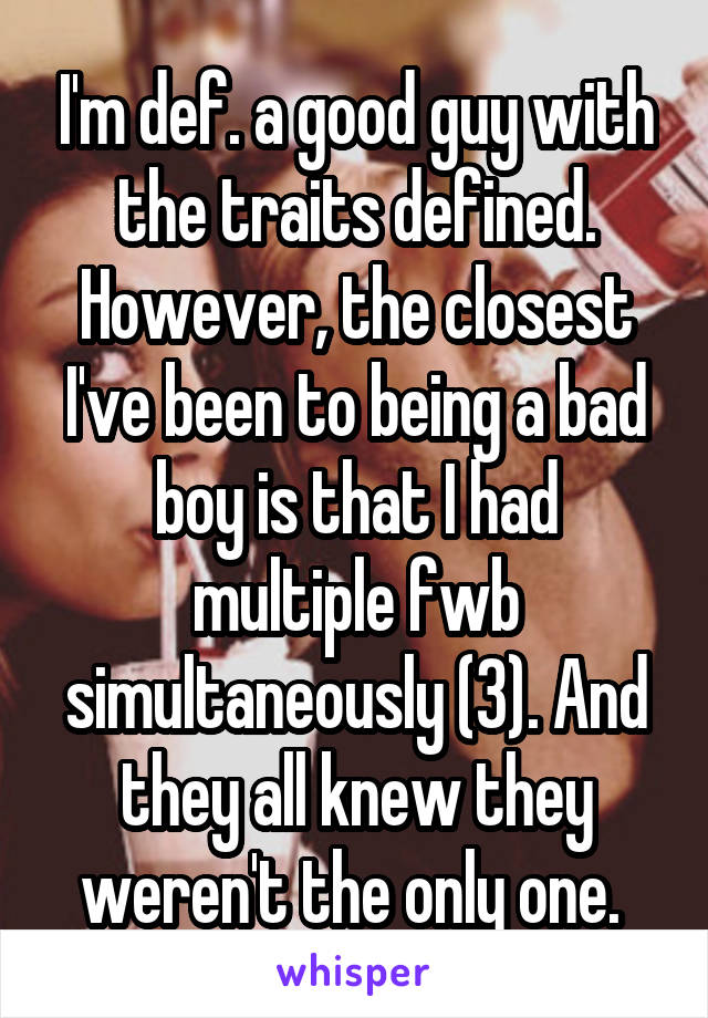 I'm def. a good guy with the traits defined. However, the closest I've been to being a bad boy is that I had multiple fwb simultaneously (3). And they all knew they weren't the only one. 