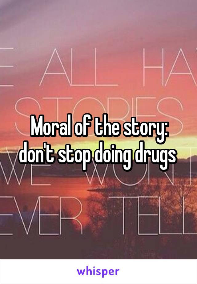 Moral of the story: don't stop doing drugs 