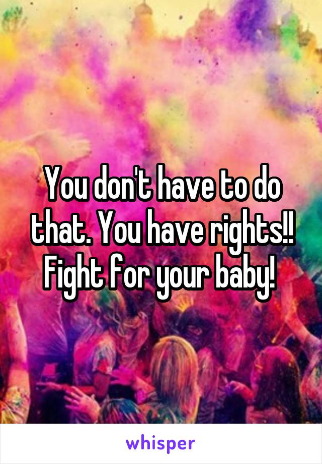 You don't have to do that. You have rights!! Fight for your baby! 
