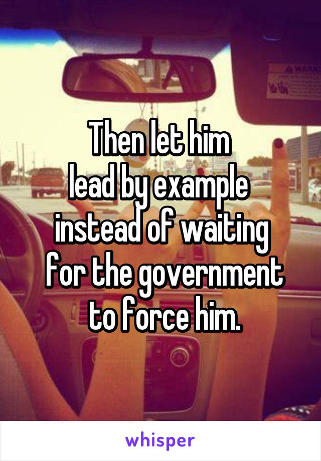 Then let him 
lead by example 
instead of waiting
 for the government
 to force him.