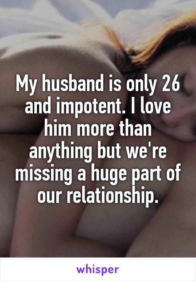 My husband is only 26 and impotent. I love him more than anything but we're missing a huge part of our relationship.