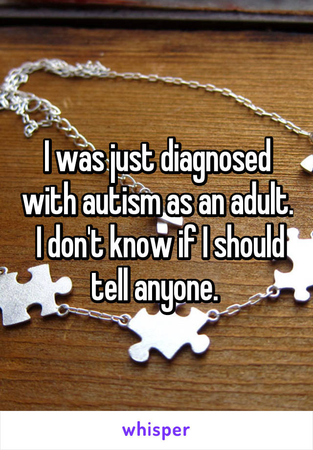 I was just diagnosed with autism as an adult.  I don't know if I should tell anyone. 
