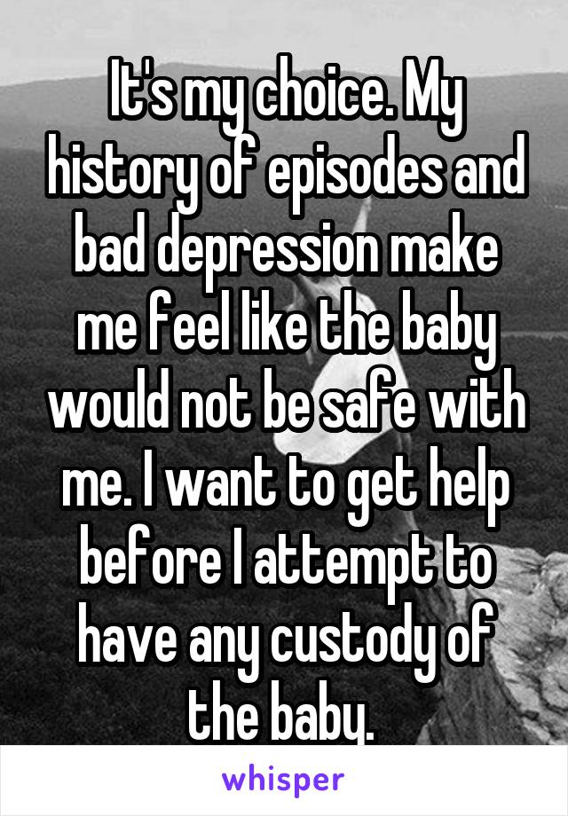 It's my choice. My history of episodes and bad depression make me feel like the baby would not be safe with me. I want to get help before I attempt to have any custody of the baby. 