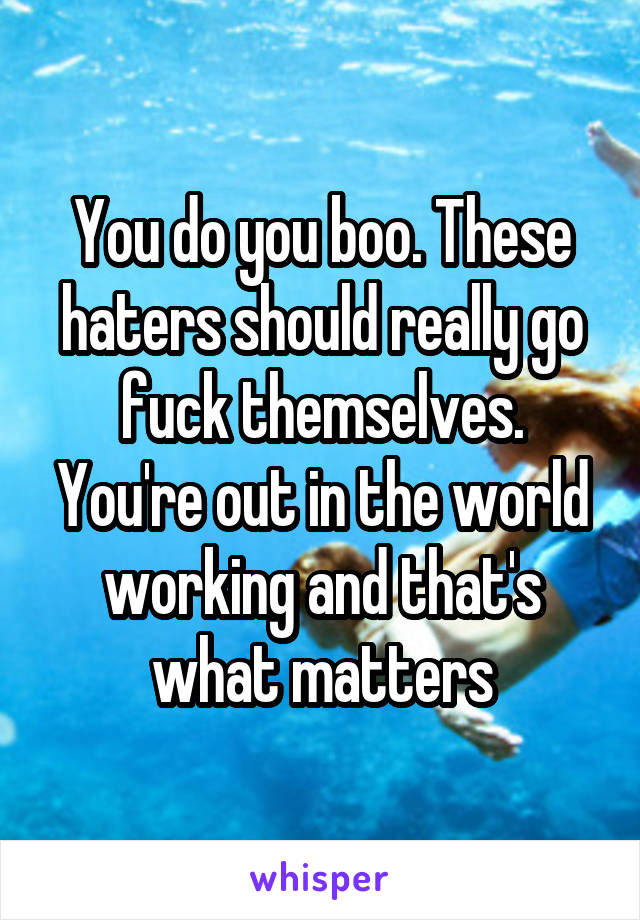 You do you boo. These haters should really go fuck themselves. You're out in the world working and that's what matters