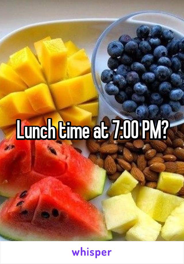 Lunch time at 7:00 PM?