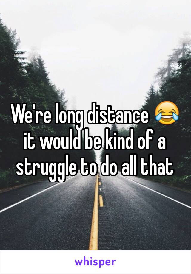 We're long distance 😂 it would be kind of a struggle to do all that