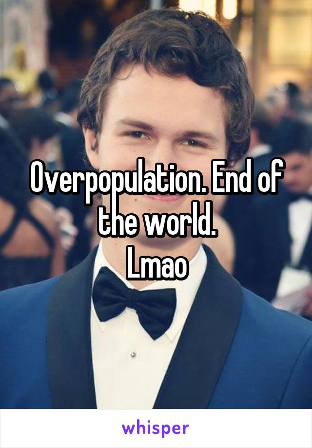 Overpopulation. End of the world.
Lmao