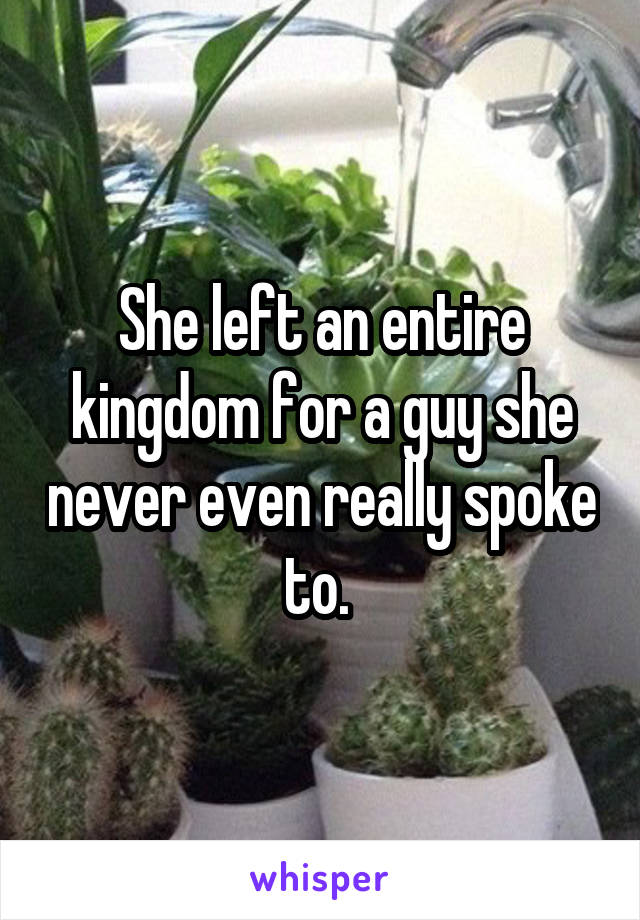 She left an entire kingdom for a guy she never even really spoke to. 